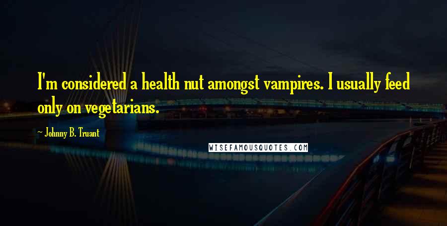 Johnny B. Truant Quotes: I'm considered a health nut amongst vampires. I usually feed only on vegetarians.
