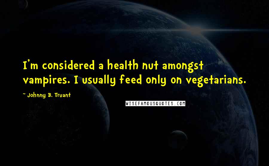 Johnny B. Truant Quotes: I'm considered a health nut amongst vampires. I usually feed only on vegetarians.