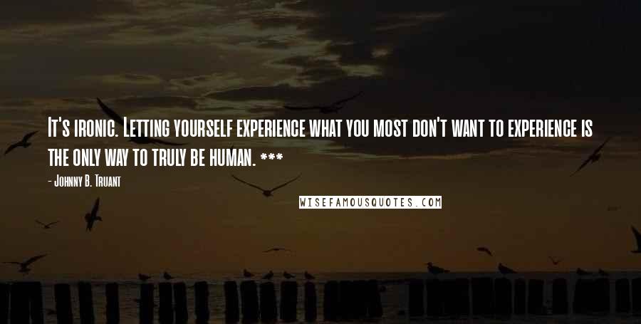 Johnny B. Truant Quotes: It's ironic. Letting yourself experience what you most don't want to experience is the only way to truly be human. ***