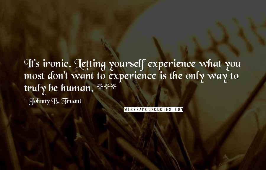 Johnny B. Truant Quotes: It's ironic. Letting yourself experience what you most don't want to experience is the only way to truly be human. ***