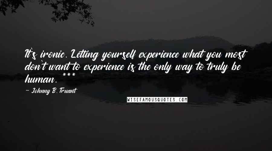 Johnny B. Truant Quotes: It's ironic. Letting yourself experience what you most don't want to experience is the only way to truly be human. ***