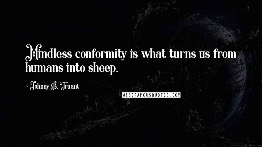 Johnny B. Truant Quotes: Mindless conformity is what turns us from humans into sheep.