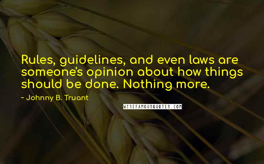 Johnny B. Truant Quotes: Rules, guidelines, and even laws are someone's opinion about how things should be done. Nothing more.