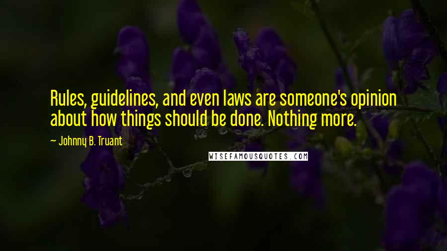 Johnny B. Truant Quotes: Rules, guidelines, and even laws are someone's opinion about how things should be done. Nothing more.