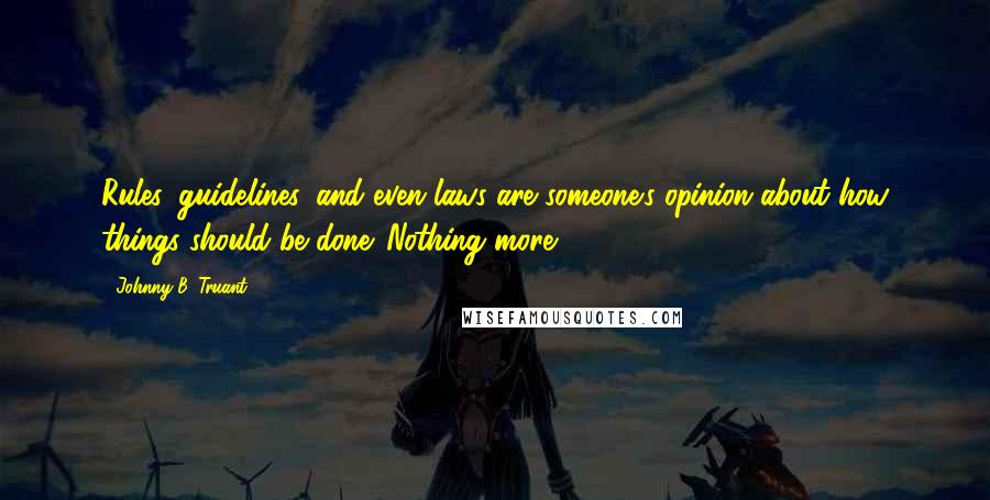 Johnny B. Truant Quotes: Rules, guidelines, and even laws are someone's opinion about how things should be done. Nothing more.