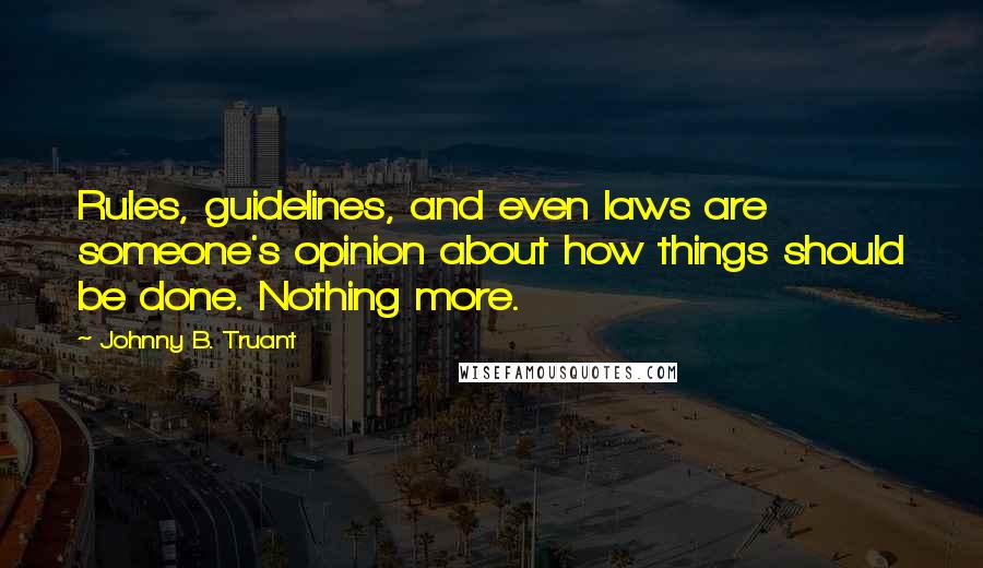 Johnny B. Truant Quotes: Rules, guidelines, and even laws are someone's opinion about how things should be done. Nothing more.