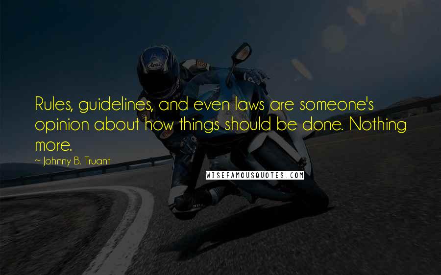 Johnny B. Truant Quotes: Rules, guidelines, and even laws are someone's opinion about how things should be done. Nothing more.