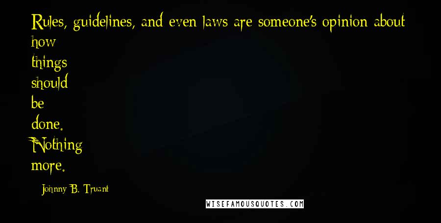 Johnny B. Truant Quotes: Rules, guidelines, and even laws are someone's opinion about how things should be done. Nothing more.
