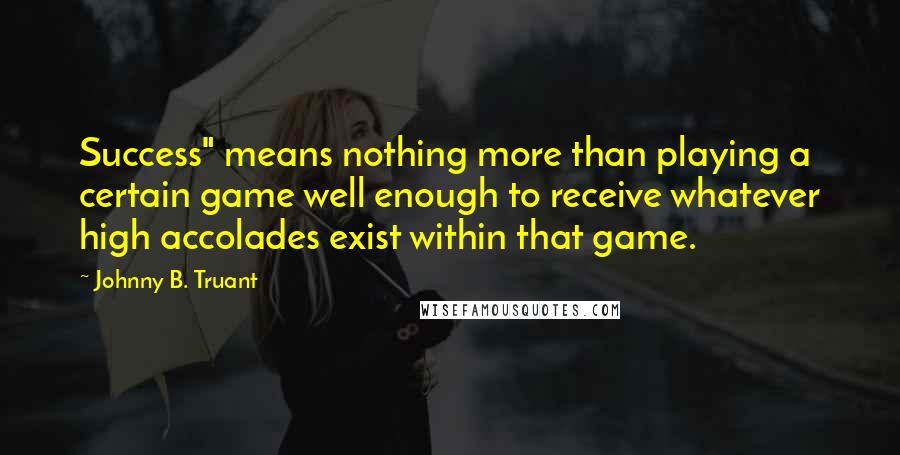 Johnny B. Truant Quotes: Success" means nothing more than playing a certain game well enough to receive whatever high accolades exist within that game.