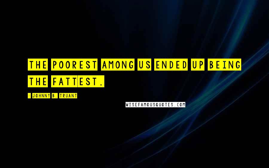 Johnny B. Truant Quotes: the poorest among us ended up being the fattest.