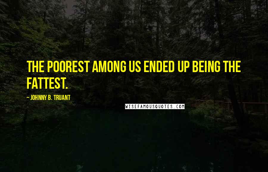 Johnny B. Truant Quotes: the poorest among us ended up being the fattest.