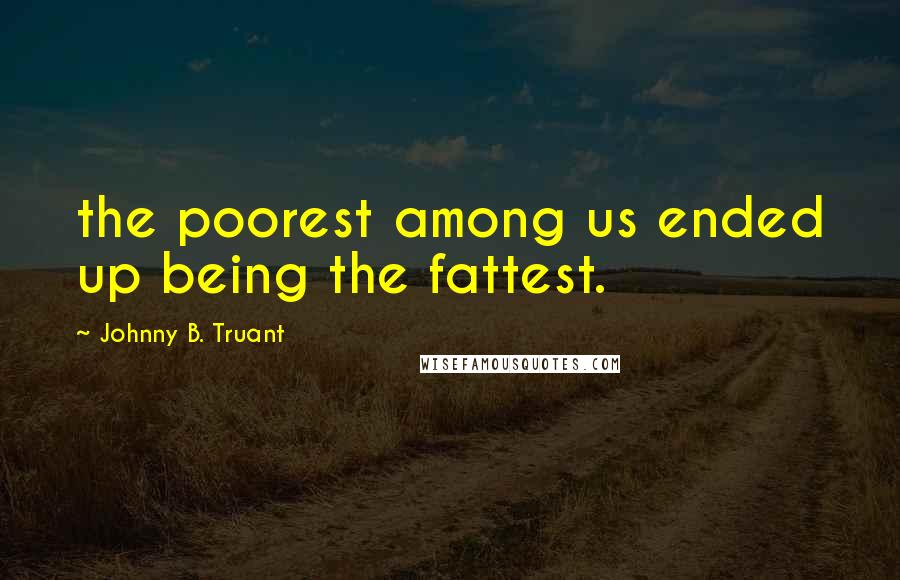 Johnny B. Truant Quotes: the poorest among us ended up being the fattest.