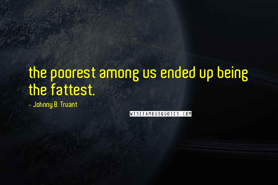 Johnny B. Truant Quotes: the poorest among us ended up being the fattest.