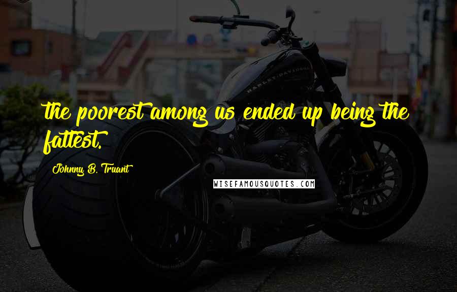 Johnny B. Truant Quotes: the poorest among us ended up being the fattest.