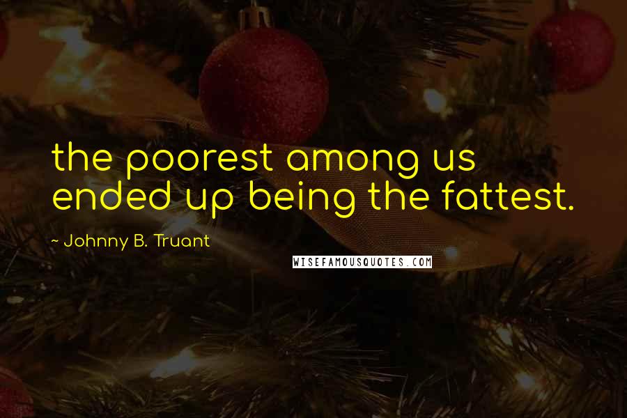 Johnny B. Truant Quotes: the poorest among us ended up being the fattest.