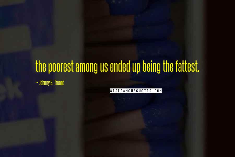 Johnny B. Truant Quotes: the poorest among us ended up being the fattest.