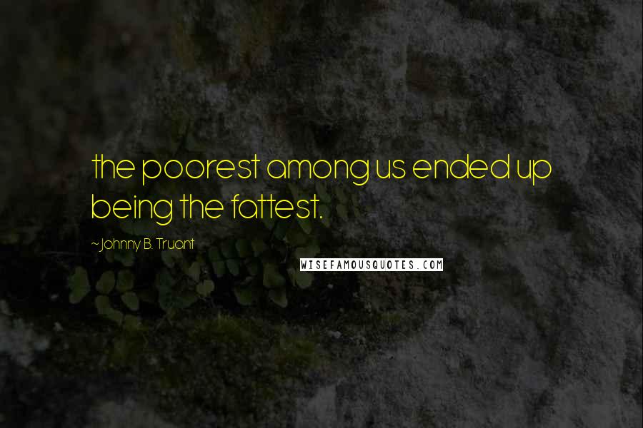 Johnny B. Truant Quotes: the poorest among us ended up being the fattest.