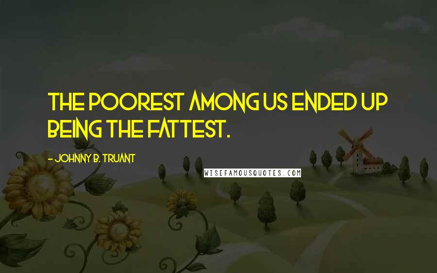 Johnny B. Truant Quotes: the poorest among us ended up being the fattest.