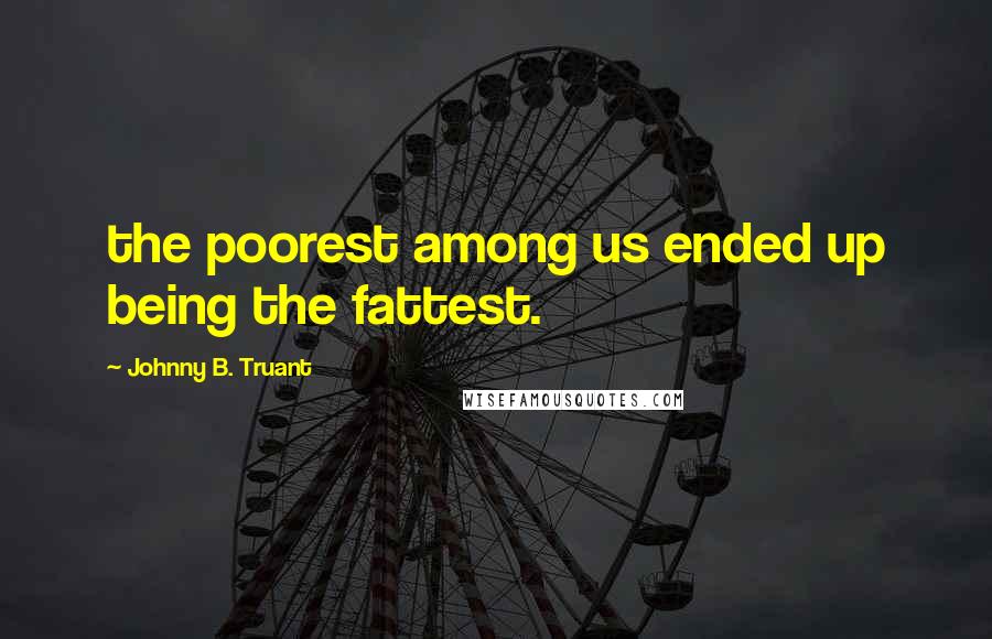 Johnny B. Truant Quotes: the poorest among us ended up being the fattest.