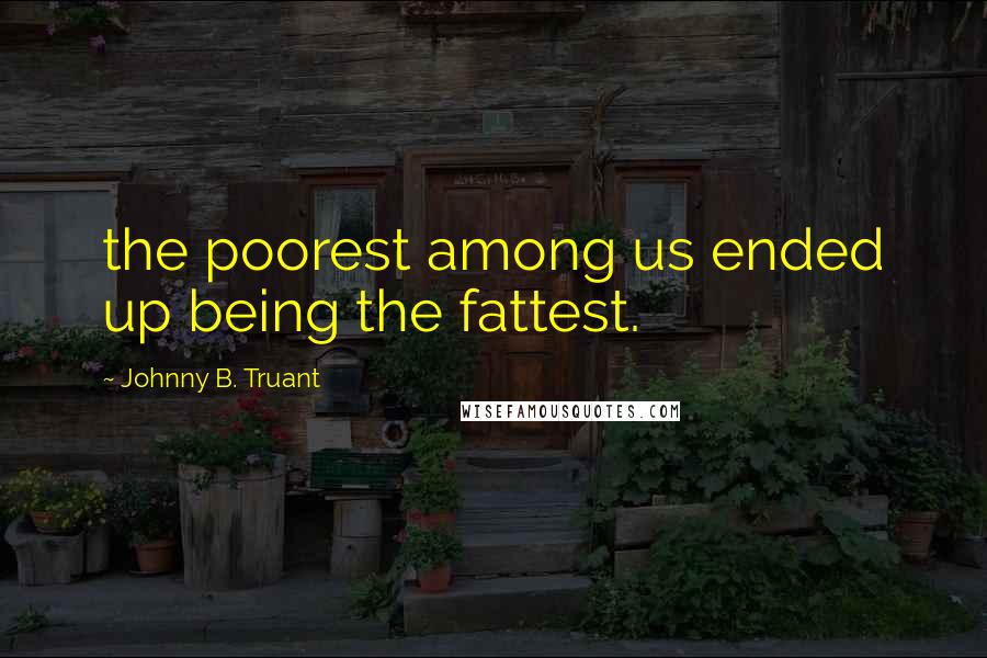 Johnny B. Truant Quotes: the poorest among us ended up being the fattest.