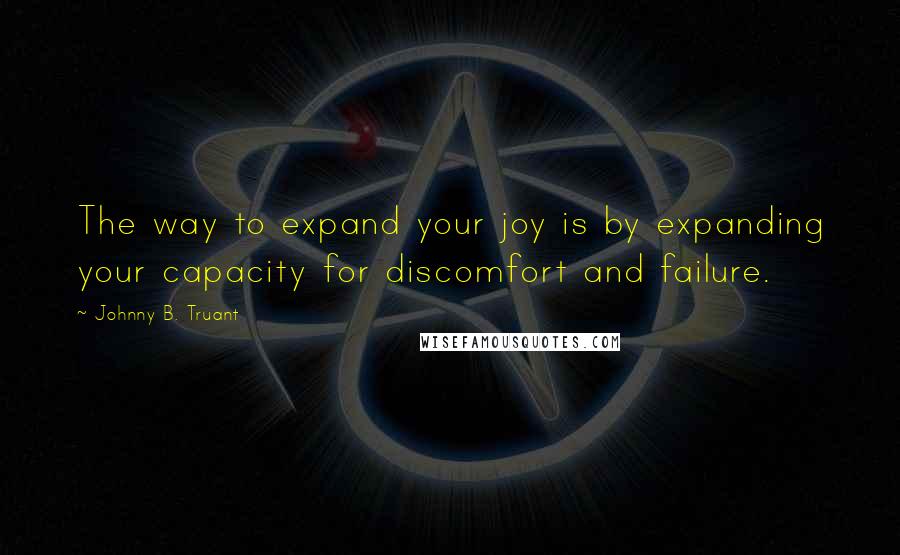 Johnny B. Truant Quotes: The way to expand your joy is by expanding your capacity for discomfort and failure.