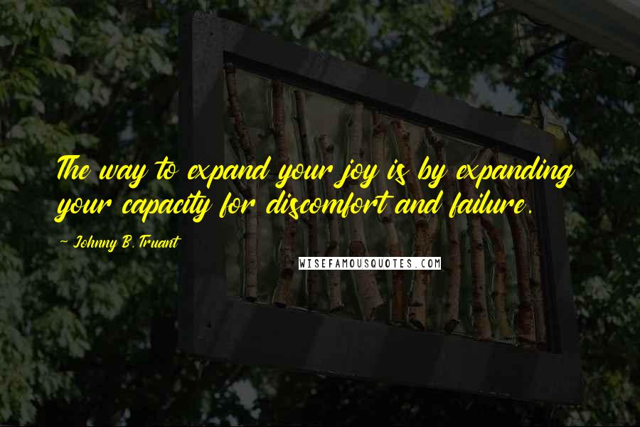 Johnny B. Truant Quotes: The way to expand your joy is by expanding your capacity for discomfort and failure.