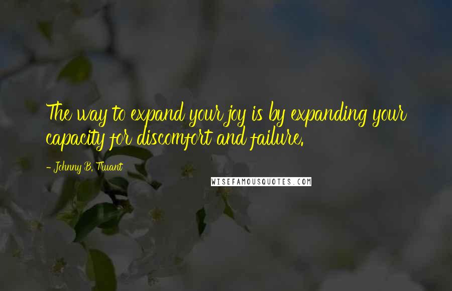 Johnny B. Truant Quotes: The way to expand your joy is by expanding your capacity for discomfort and failure.