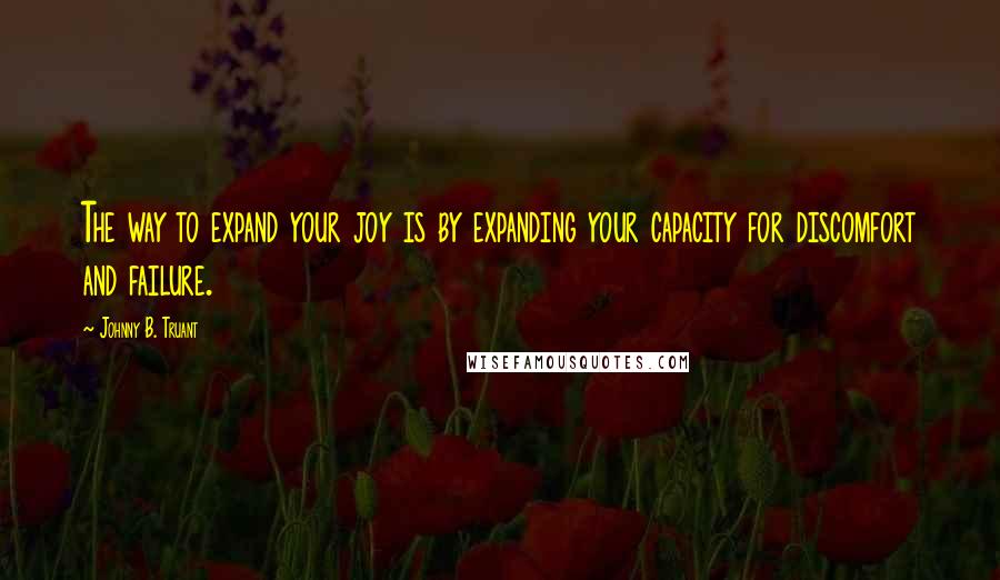 Johnny B. Truant Quotes: The way to expand your joy is by expanding your capacity for discomfort and failure.