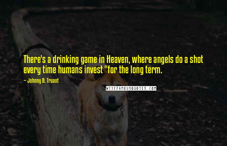 Johnny B. Truant Quotes: There's a drinking game in Heaven, where angels do a shot every time humans invest "for the long term.