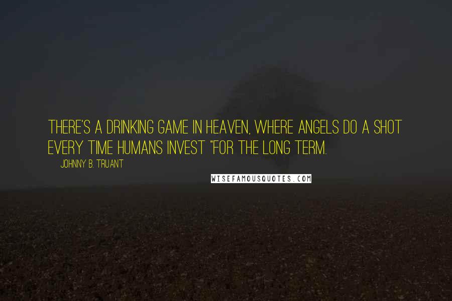 Johnny B. Truant Quotes: There's a drinking game in Heaven, where angels do a shot every time humans invest "for the long term.