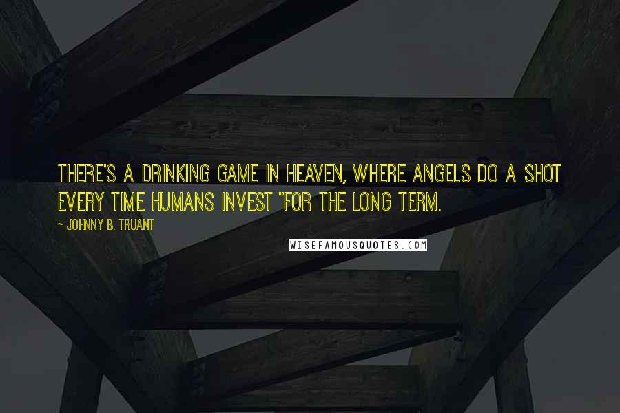 Johnny B. Truant Quotes: There's a drinking game in Heaven, where angels do a shot every time humans invest "for the long term.