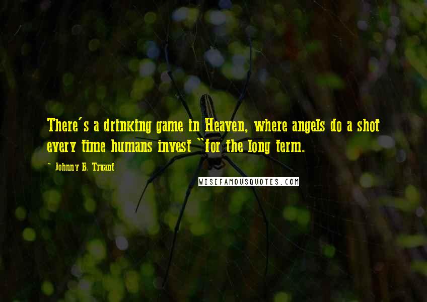 Johnny B. Truant Quotes: There's a drinking game in Heaven, where angels do a shot every time humans invest "for the long term.