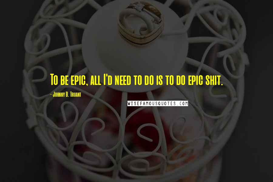 Johnny B. Truant Quotes: To be epic, all I'd need to do is to do epic shit.