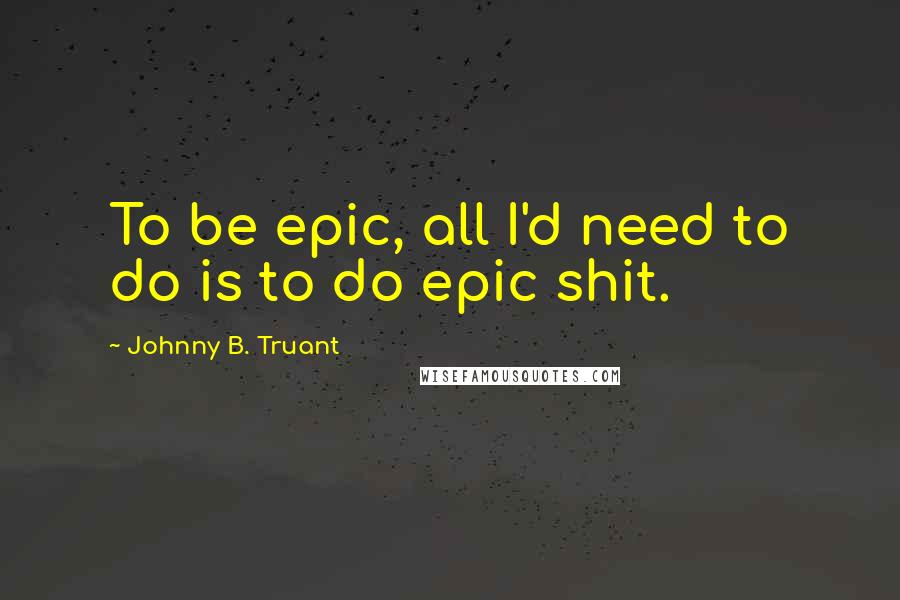 Johnny B. Truant Quotes: To be epic, all I'd need to do is to do epic shit.