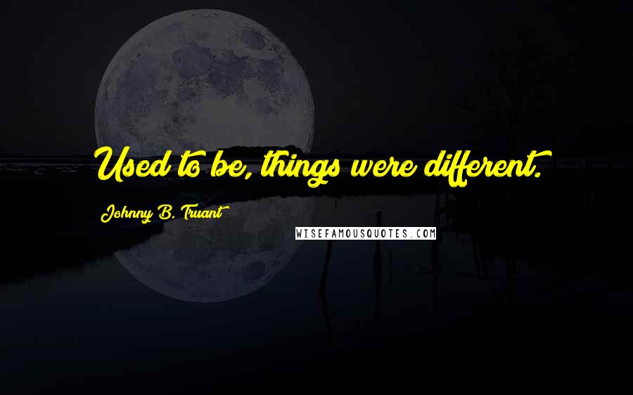 Johnny B. Truant Quotes: Used to be, things were different.