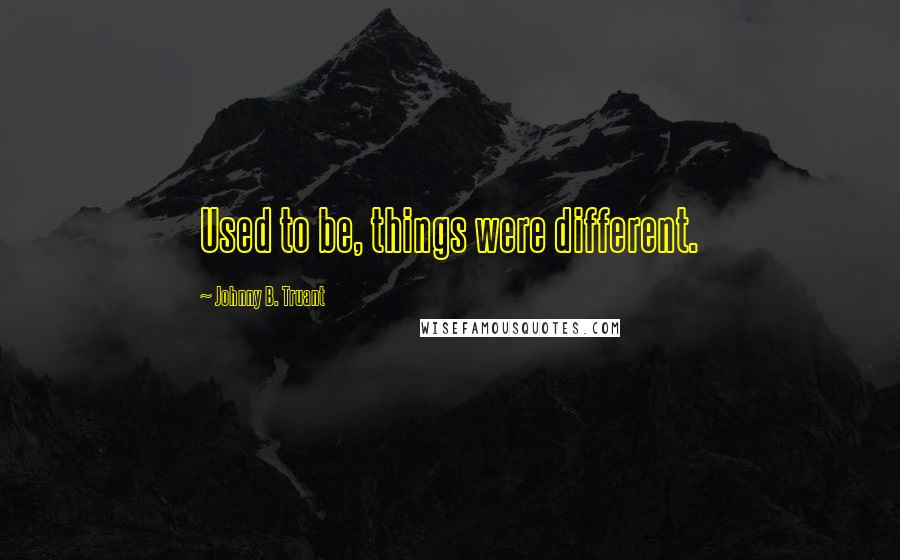 Johnny B. Truant Quotes: Used to be, things were different.