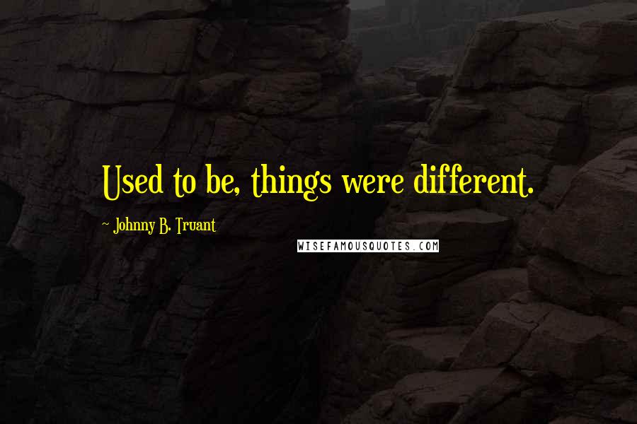 Johnny B. Truant Quotes: Used to be, things were different.