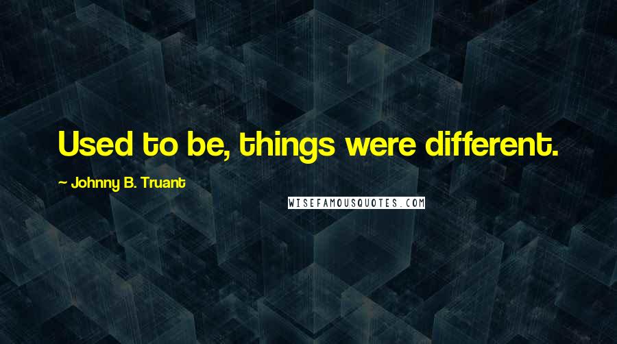 Johnny B. Truant Quotes: Used to be, things were different.