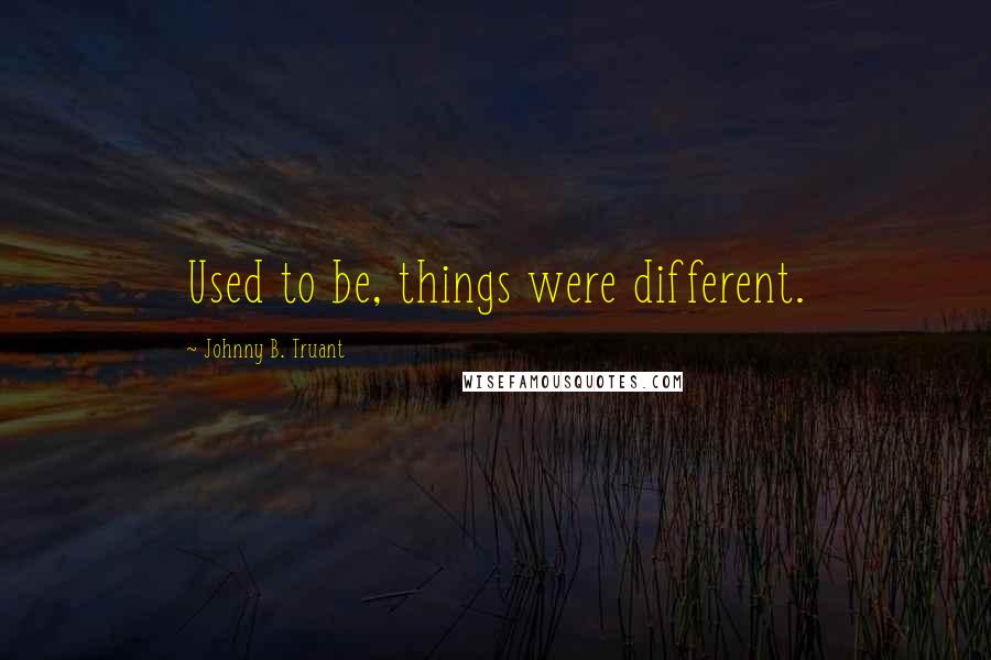 Johnny B. Truant Quotes: Used to be, things were different.
