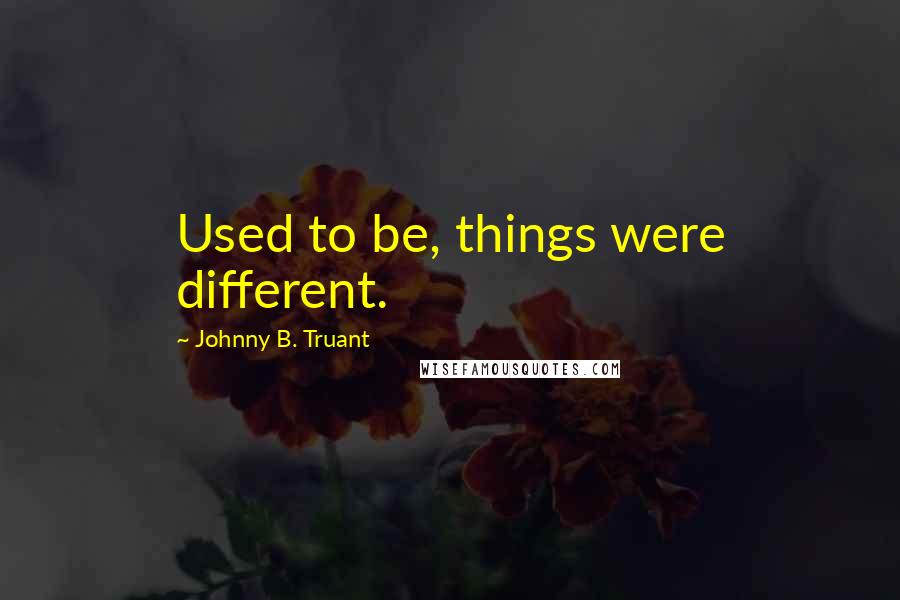 Johnny B. Truant Quotes: Used to be, things were different.