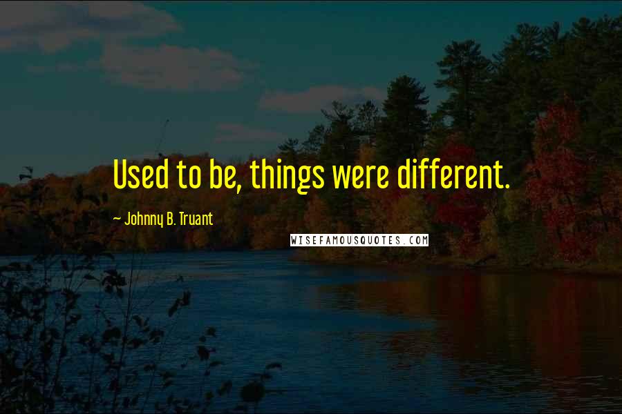 Johnny B. Truant Quotes: Used to be, things were different.