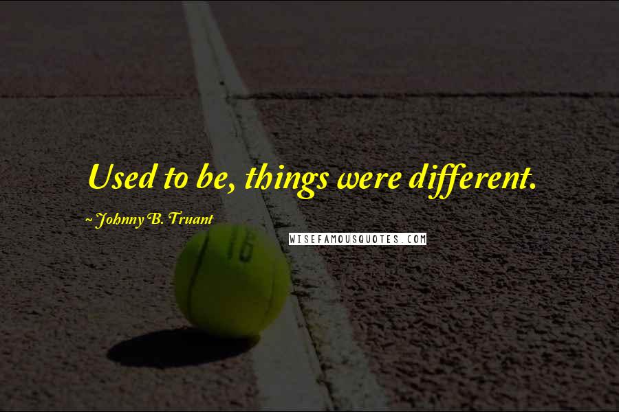 Johnny B. Truant Quotes: Used to be, things were different.