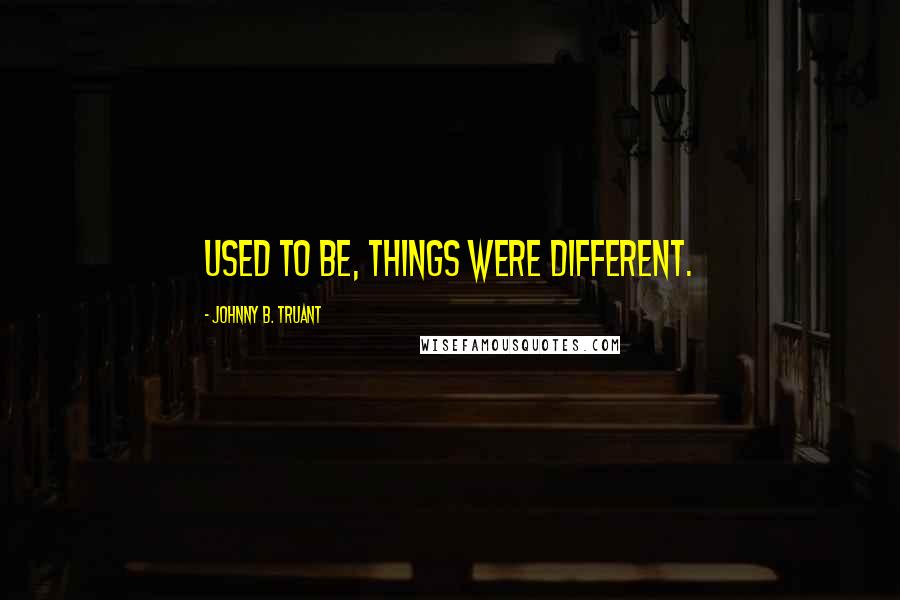 Johnny B. Truant Quotes: Used to be, things were different.