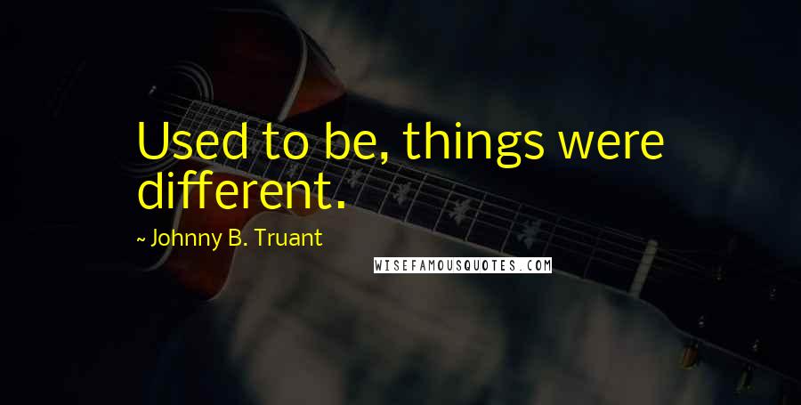 Johnny B. Truant Quotes: Used to be, things were different.