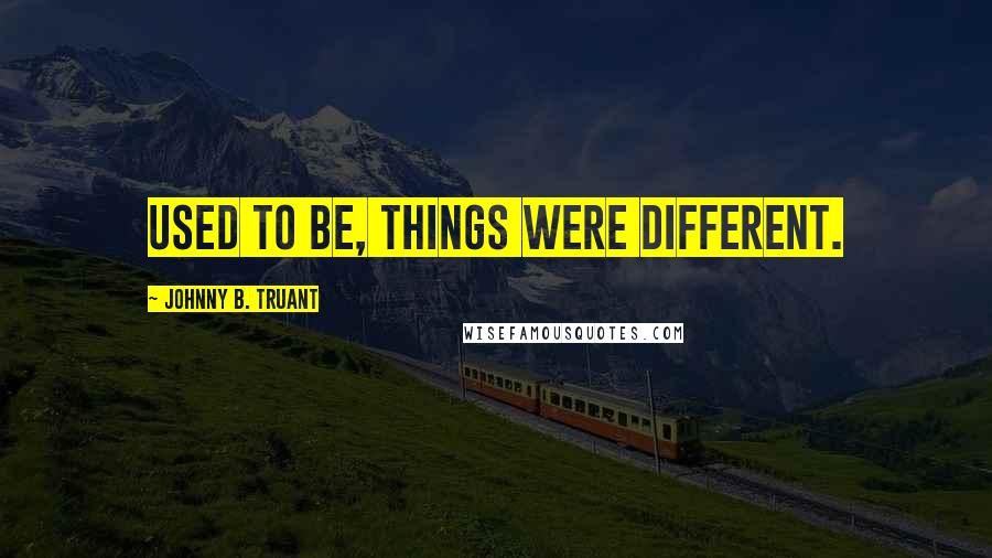 Johnny B. Truant Quotes: Used to be, things were different.