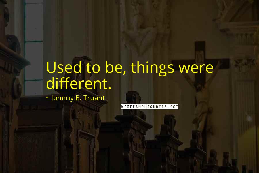 Johnny B. Truant Quotes: Used to be, things were different.