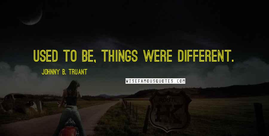 Johnny B. Truant Quotes: Used to be, things were different.