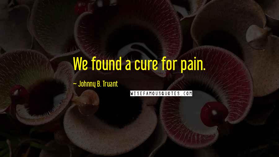 Johnny B. Truant Quotes: We found a cure for pain.