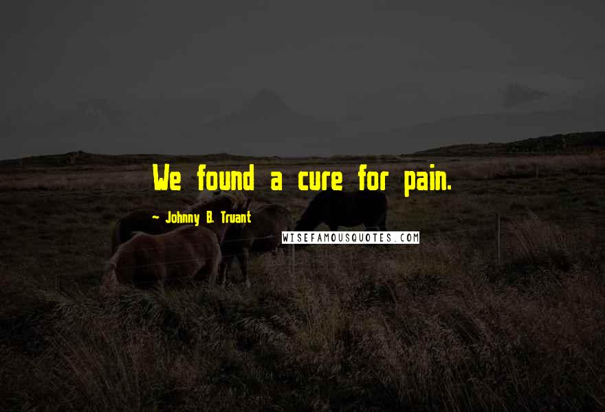 Johnny B. Truant Quotes: We found a cure for pain.