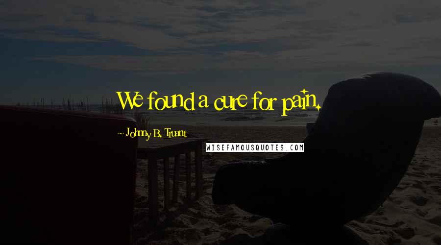 Johnny B. Truant Quotes: We found a cure for pain.